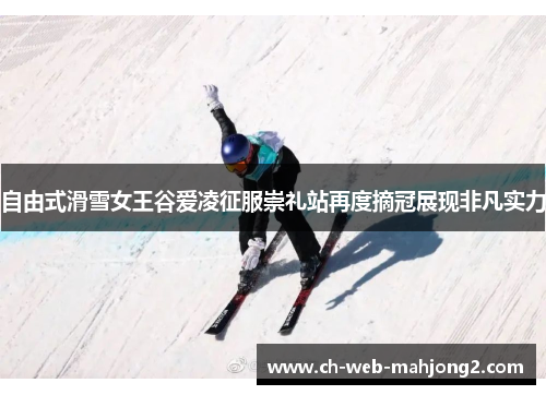 自由式滑雪女王谷爱凌征服崇礼站再度摘冠展现非凡实力