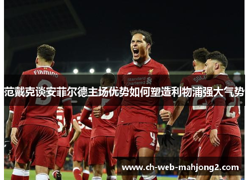 范戴克谈安菲尔德主场优势如何塑造利物浦强大气势