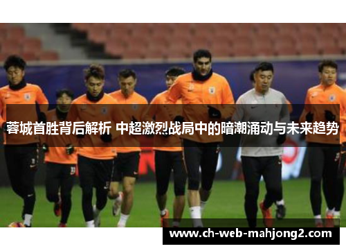 蓉城首胜背后解析 中超激烈战局中的暗潮涌动与未来趋势