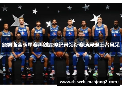 詹姆斯全明星赛再创辉煌纪录领衔赛场展现王者风采