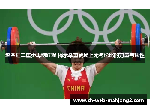 赵金红三重奏再创辉煌 揭示举重赛场上无与伦比的力量与韧性