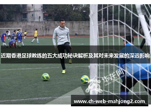 近期香港足球教练的五大成功秘诀解析及其对未来发展的深远影响