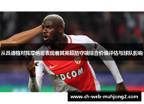 从吕迪格对阵摩纳哥表现看其英超防守端综合价值评估与球队影响