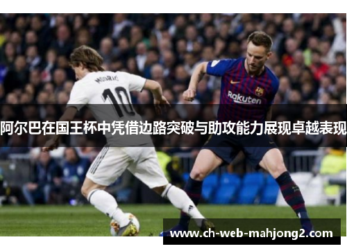 阿尔巴在国王杯中凭借边路突破与助攻能力展现卓越表现