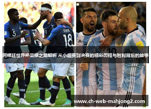 阿根廷世界杯荣耀之路解析 从小组赛到决赛的精彩历程与胜利背后的故事