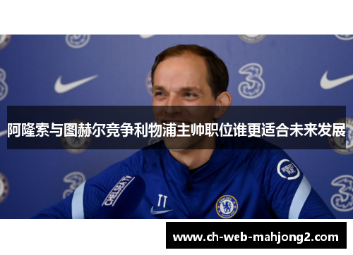 阿隆索与图赫尔竞争利物浦主帅职位谁更适合未来发展