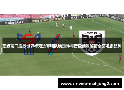 顶级豪门鏖战世界杯预选赛强队稳定性与晋级前景解析全面观察趋势