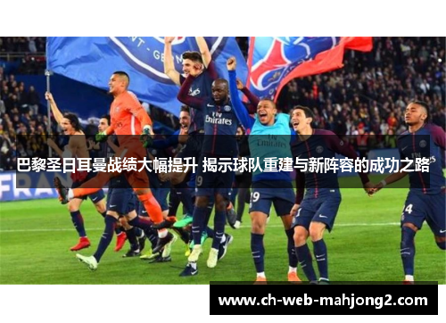巴黎圣日耳曼战绩大幅提升 揭示球队重建与新阵容的成功之路 巴黎圣日耳曼战绩大幅提升 揭示球队重建与新阵容的成功之路