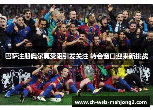 巴萨注册奥尔莫受阻引发关注 转会窗口迎来新挑战 巴萨注册奥尔莫受阻引发关注 转会窗口迎来新挑战