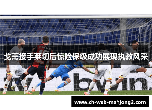 戈蒂接手莱切后惊险保级成功展现执教风采