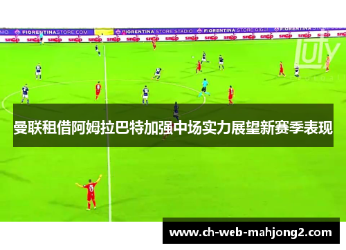 曼联租借阿姆拉巴特加强中场实力展望新赛季表现 曼联租借阿姆拉巴特加强中场实力展望新赛季表现