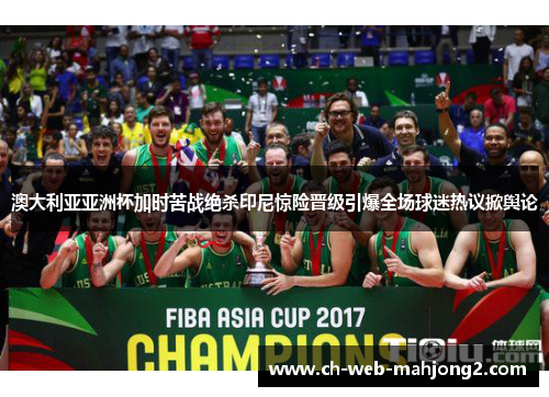 澳大利亚亚洲杯加时苦战绝杀印尼惊险晋级引爆全场球迷热议掀舆论 澳大利亚亚洲杯加时苦战绝杀印尼惊险晋级引爆全场球迷热议掀舆论