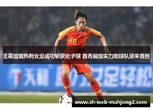 王霜加盟热刺女足成功斩获处子球 首秀展现实力助球队迎来首胜