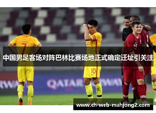 中国男足客场对阵巴林比赛场地正式确定迁址引关注