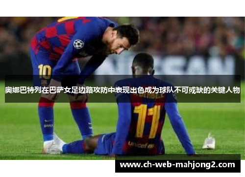 奥娜巴特列在巴萨女足边路攻防中表现出色成为球队不可或缺的关键人物