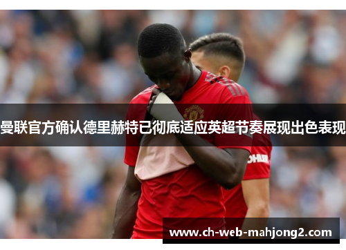 曼联官方确认德里赫特已彻底适应英超节奏展现出色表现