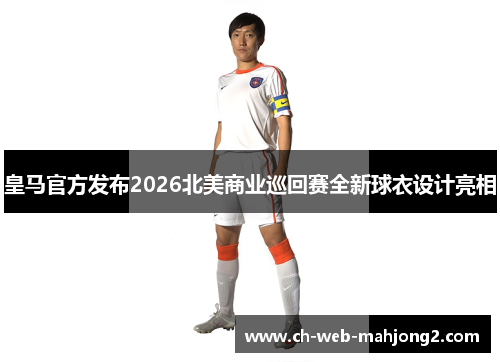 皇马官方发布2026北美商业巡回赛全新球衣设计亮相