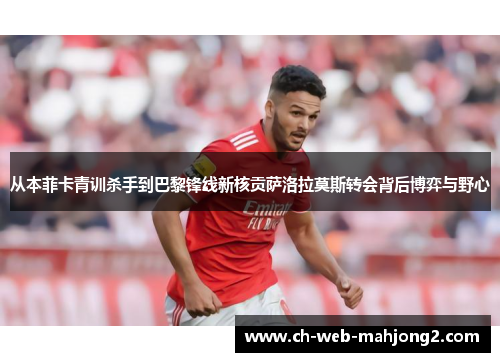 从本菲卡青训杀手到巴黎锋线新核贡萨洛拉莫斯转会背后博弈与野心