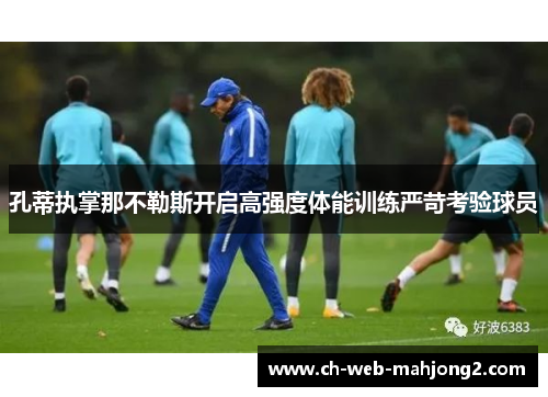 孔蒂执掌那不勒斯开启高强度体能训练严苛考验球员