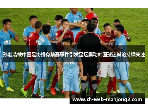 孙准浩被中国足协终身禁赛事件引发足坛震动韩国球迷舆论持续关注