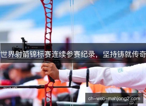 世界射箭锦标赛连续参赛纪录,坚持铸就传奇 世界射箭锦标赛连续参赛纪录,坚持铸就传奇