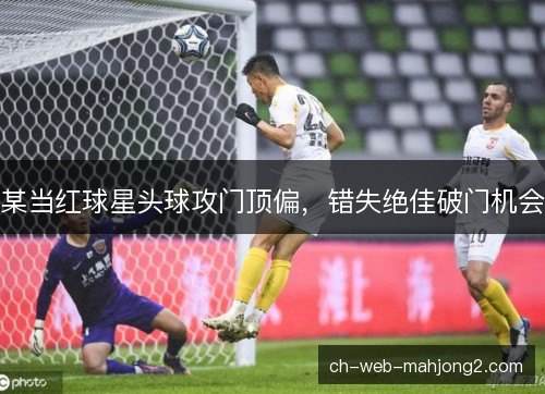 某当红球星头球攻门顶偏，错失绝佳破门机会