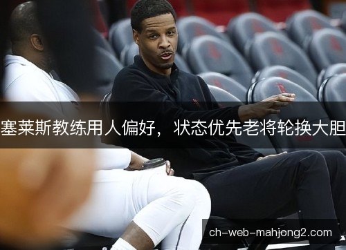 塞莱斯教练用人偏好，状态优先老将轮换大胆