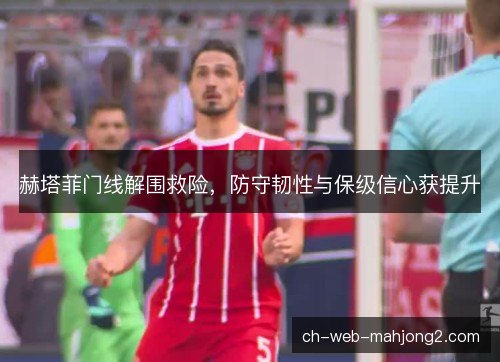 赫塔菲门线解围救险,防守韧性与保级信心获提升 赫塔菲门线解围救险,防守韧性与保级信心获提升